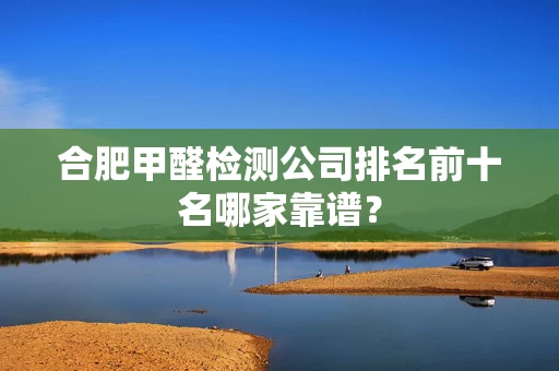 合肥甲醛检测公司排名前十名哪家靠谱? 合肥甲醛检测公司排名前十名哪家靠谱?
