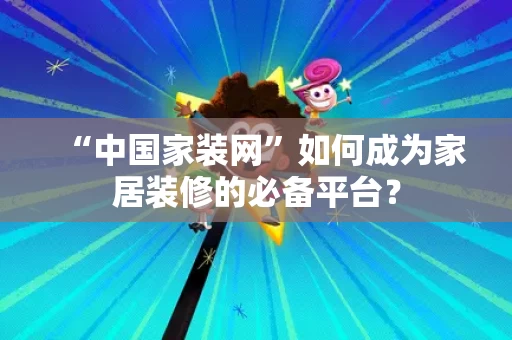 “中国家装网”如何成为家居装修的必备平台? “中国家装网”如何成为家居装修的必备平台?