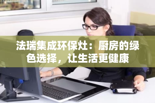 法瑞集成环保灶:厨房的绿色选择,让生活更健康 法瑞集成环保灶:厨房的绿色选择,让生活更健康