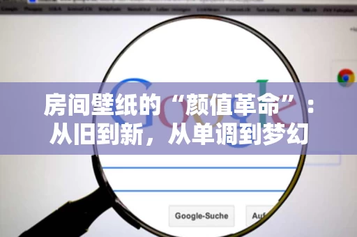 房间壁纸的“颜值革命”:从旧到新,从单调到梦幻 房间壁纸的“颜值革命”:从旧到新,从单调到梦幻
