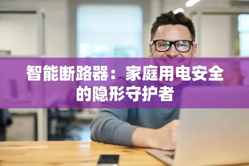 智能断路器：家庭用电安全的隐形守护者