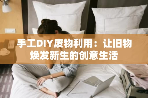 手工DIY废物利用:让旧物焕发新生的创意生活 手工DIY废物利用:让旧物焕发新生的创意生活