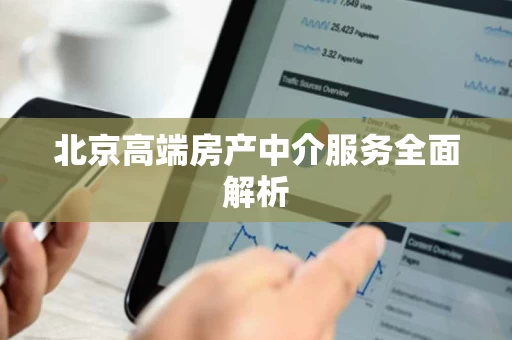 北京高端房产中介服务全面解析 北京高端房产中介服务全面解析