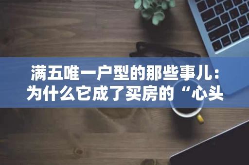 满五唯一户型的那些事儿:为什么它成了买房的“心头好” 满五唯一户型的那些事儿:为什么它成了买房的“心头好”