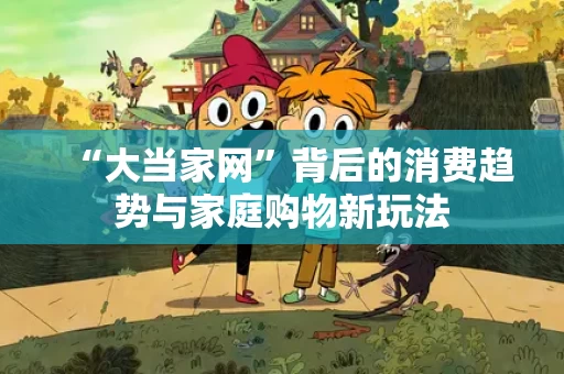 “大当家网”背后的消费趋势与家庭购物新玩法 “大当家网”背后的消费趋势与家庭购物新玩法
