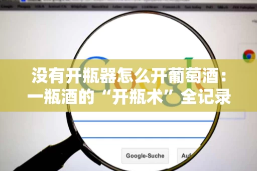 没有开瓶器怎么开葡萄酒:一瓶酒的“开瓶术”全记录 没有开瓶器怎么开葡萄酒:一瓶酒的“开瓶术”全记录