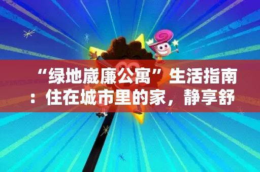 “绿地崴廉公寓”生活指南：住在城市里的家，静享舒适与安心