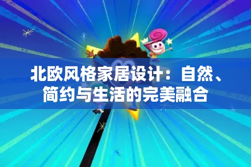 北欧风格家居设计:自然、简约与生活的完美融合 北欧风格家居设计:自然、简约与生活的完美融合