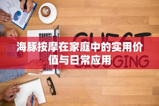 海豚按摩在家庭中的实用价值与日常应用 海豚按摩在家庭中的实用价值与日常应用