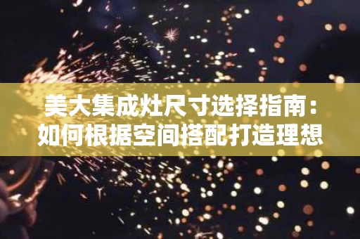 美大集成灶尺寸选择指南:如何根据空间搭配打造理想厨房 美大集成灶尺寸选择指南:如何根据空间搭配打造理想厨房