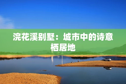 浣花溪别墅:城市中的诗意栖居地 浣花溪别墅:城市中的诗意栖居地