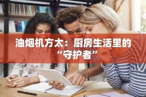 油烟机方太:厨房生活里的“守护者” 油烟机方太:厨房生活里的“守护者”