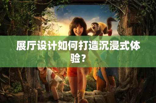 展厅设计如何打造沉浸式体验? 展厅设计如何打造沉浸式体验?