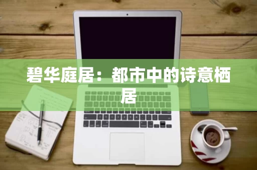 碧华庭居:都市中的诗意栖居 碧华庭居:都市中的诗意栖居