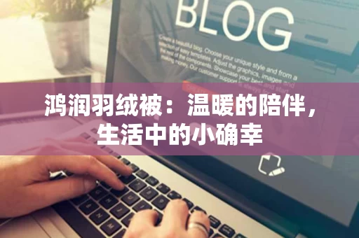 鸿润羽绒被:温暖的陪伴,生活中的小确幸 鸿润羽绒被:温暖的陪伴,生活中的小确幸