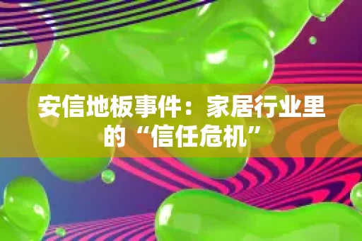 安信地板事件:家居行业里的“信任危机” 安信地板事件:家居行业里的“信任危机”