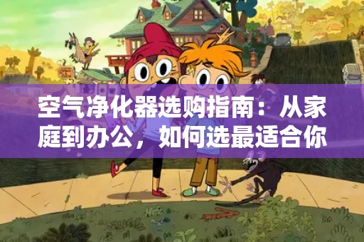 空气净化器选购指南:从家庭到办公,如何选最适合你的空气检测设备 空气净化器选购指南:从家庭到办公,如何选最适合你的空气检测设备