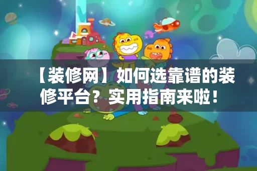 【装修网】如何选靠谱的装修平台?实用指南来啦! 【装修网】如何选靠谱的装修平台?实用指南来啦!