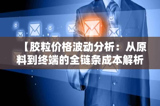 【胶粒价格波动分析:从原料到终端的全链条成本解析】 【胶粒价格波动分析:从原料到终端的全链条成本解析】