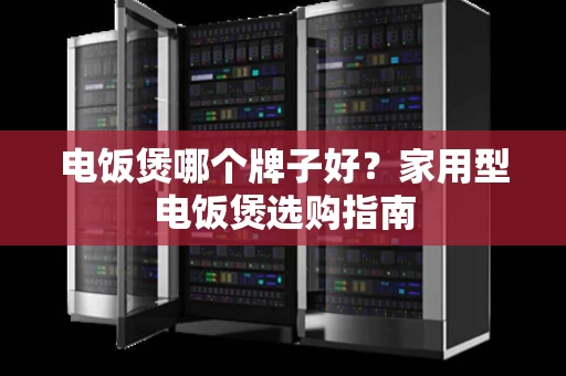 电饭煲哪个牌子好?家用型电饭煲选购指南 电饭煲哪个牌子好?家用型电饭煲选购指南