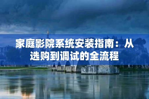 家庭影院系统安装指南:从选购到调试的全流程 家庭影院系统安装指南:从选购到调试的全流程