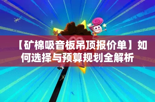 【矿棉吸音板吊顶报价单】如何选择与预算规划全解析 【矿棉吸音板吊顶报价单】如何选择与预算规划全解析