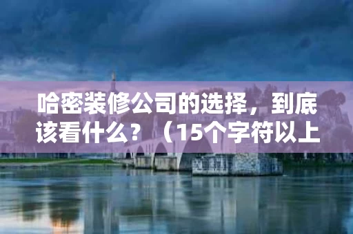 哈密装修公司的选择,到底该看什么?(15个字符以上) 哈密装修公司的选择,到底该看什么?(15个字符以上)