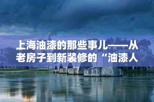 上海油漆的那些事儿——从老房子到新装修的“油漆人生” 上海油漆的那些事儿——从老房子到新装修的“油漆人生”