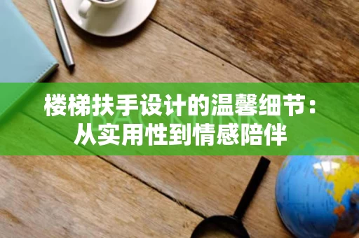 楼梯扶手设计的温馨细节:从实用性到情感陪伴 楼梯扶手设计的温馨细节:从实用性到情感陪伴