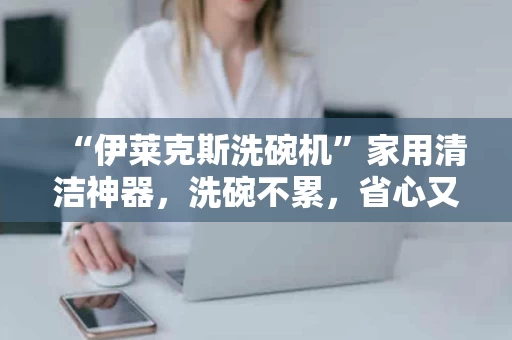 “伊莱克斯洗碗机”家用清洁神器,洗碗不累,省心又省力 “伊莱克斯洗碗机”家用清洁神器,洗碗不累,省心又省力