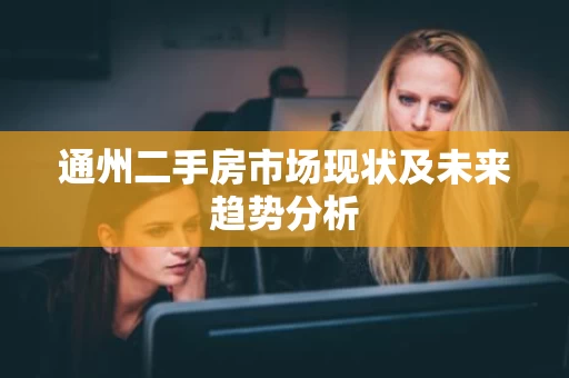 通州二手房市场现状及未来趋势分析 通州二手房市场现状及未来趋势分析