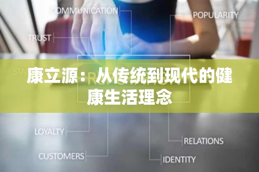 康立源:从传统到现代的健康生活理念 康立源:从传统到现代的健康生活理念