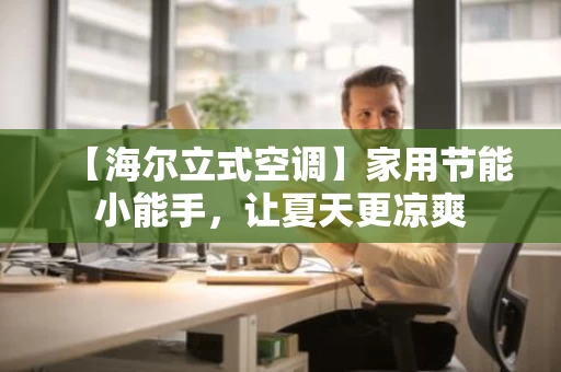 【海尔立式空调】家用节能小能手,让夏天更凉爽 【海尔立式空调】家用节能小能手,让夏天更凉爽