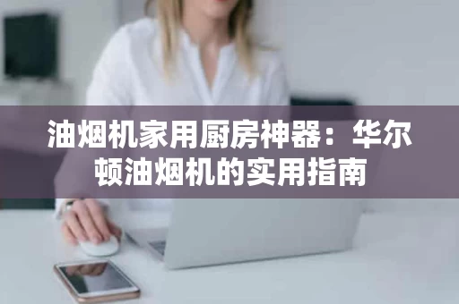 油烟机家用厨房神器：华尔顿油烟机的实用指南
