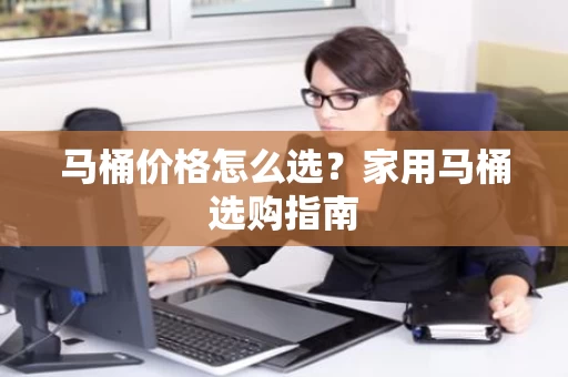 马桶价格怎么选？家用马桶选购指南