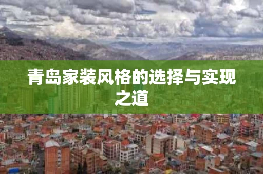 青岛家装风格的选择与实现之道 青岛家装风格的选择与实现之道