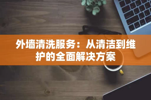 外墙清洗服务：从清洁到维护的全面解决方案