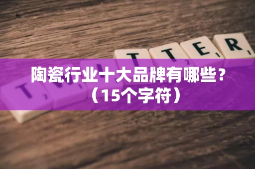 陶瓷行业十大品牌有哪些？（15个字符）