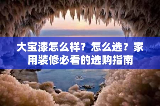 大宝漆怎么样？怎么选？家用装修必看的选购指南
