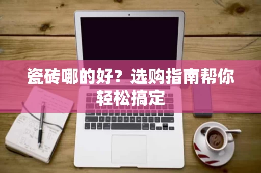 瓷砖哪的好？选购指南帮你轻松搞定