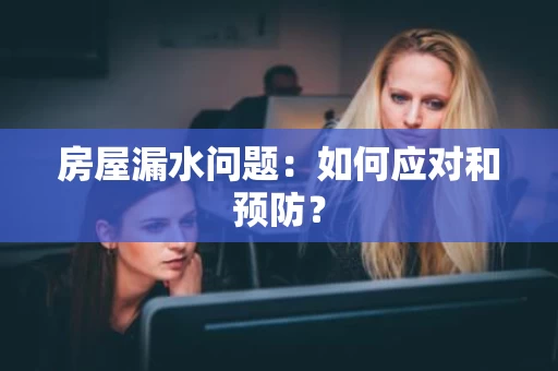 房屋漏水问题:如何应对和预防? 房屋漏水问题:如何应对和预防?
