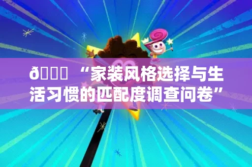 🌟 “家装风格选择与生活习惯的匹配度调查问卷” 🌟 “家装风格选择与生活习惯的匹配度调查问卷”