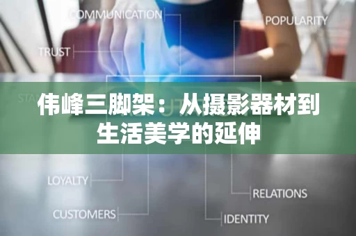 伟峰三脚架：从摄影器材到生活美学的延伸