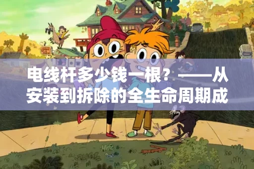 电线杆多少钱一根？——从安装到拆除的全生命周期成本分析