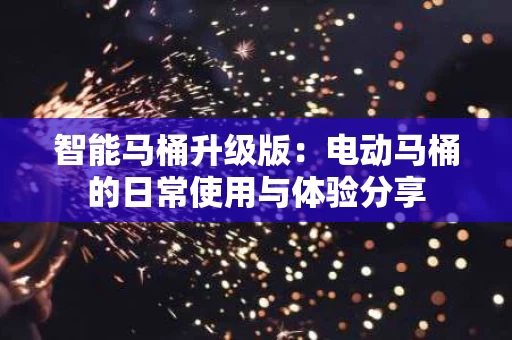 智能马桶升级版：电动马桶的日常使用与体验分享