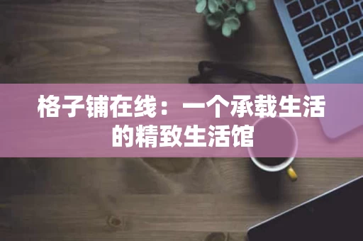 格子铺在线：一个承载生活的精致生活馆