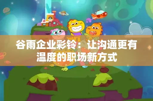 谷雨企业彩铃：让沟通更有温度的职场新方式