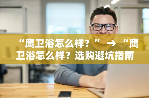 “鹰卫浴怎么样?” → “鹰卫浴怎么样?选购避坑指南” “鹰卫浴怎么样?” → “鹰卫浴怎么样?选购避坑指南”