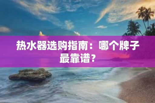 热水器选购指南：哪个牌子最靠谱？