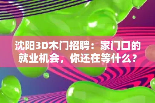 沈阳3D木门招聘:家门口的就业机会,你还在等什么? 沈阳3D木门招聘:家门口的就业机会,你还在等什么?